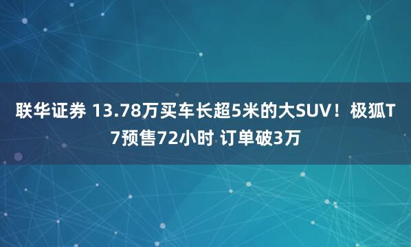 联华证券 13.78万买车长超5米的大SUV！极狐T7预售72小时 订单破3万