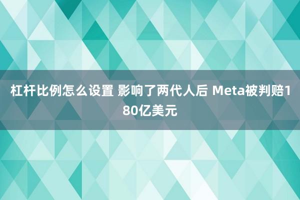 杠杆比例怎么设置 影响了两代人后 Meta被判赔180亿美元