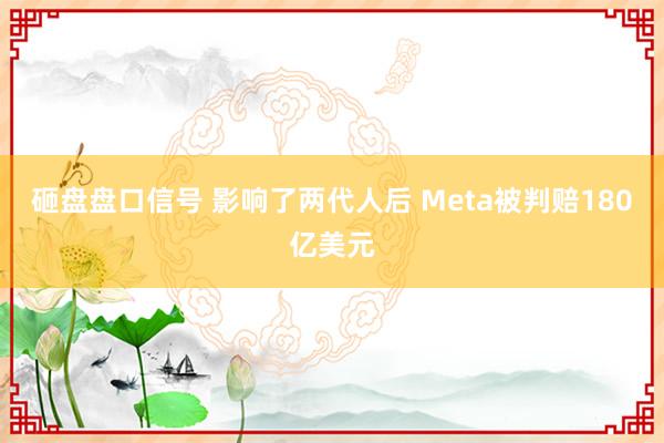 砸盘盘口信号 影响了两代人后 Meta被判赔180亿美元