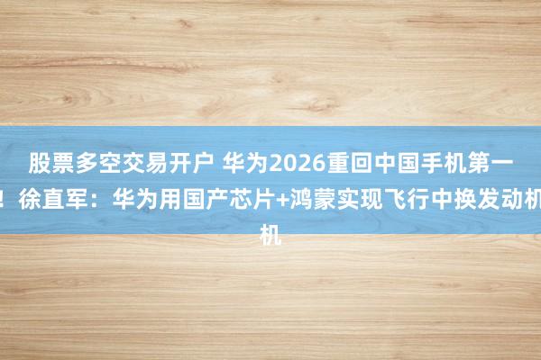 股票多空交易开户 华为2026重回中国手机第一！徐直军：华为用国产芯片+鸿蒙实现飞行中换发动机