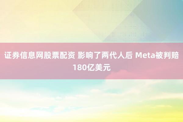 证券信息网股票配资 影响了两代人后 Meta被判赔180亿美元