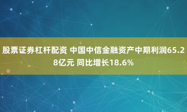 股票证券杠杆配资 中国中信金融资产中期利润65.28亿元 同比增长18.6%