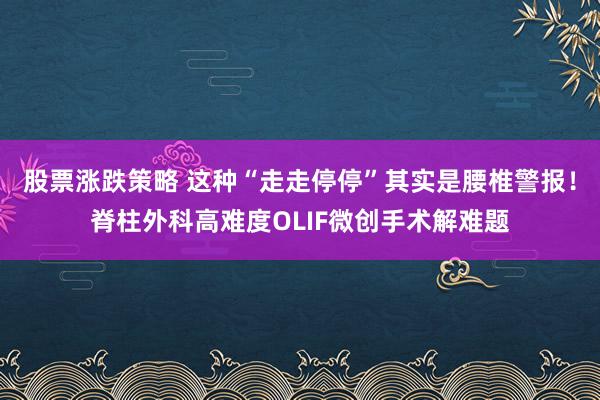 股票涨跌策略 这种“走走停停”其实是腰椎警报！脊柱外科高难度OLIF微创手术解难题