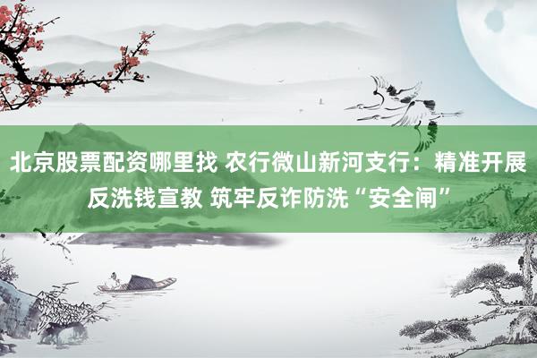 北京股票配资哪里找 农行微山新河支行：精准开展反洗钱宣教 筑牢反诈防洗“安全闸”
