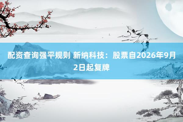 配资查询强平规则 新纳科技：股票自2026年9月2日起复牌