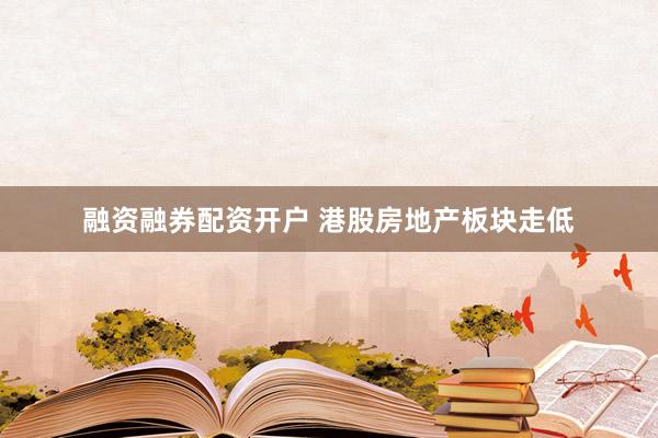 融资融券配资开户 港股房地产板块走低