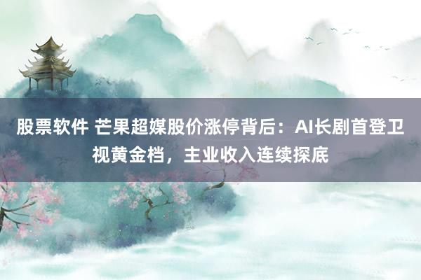 股票软件 芒果超媒股价涨停背后:AI长剧首登卫视黄金档,主业收入连续探底