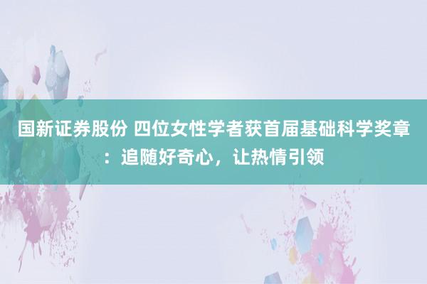 国新证券股份 四位女性学者获首届基础科学奖章：追随好奇心，让热情引领