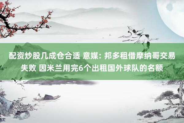 配资炒股几成仓合适 意媒: 邦多租借摩纳哥交易失败 因米兰用完6个出租国外球队的名额