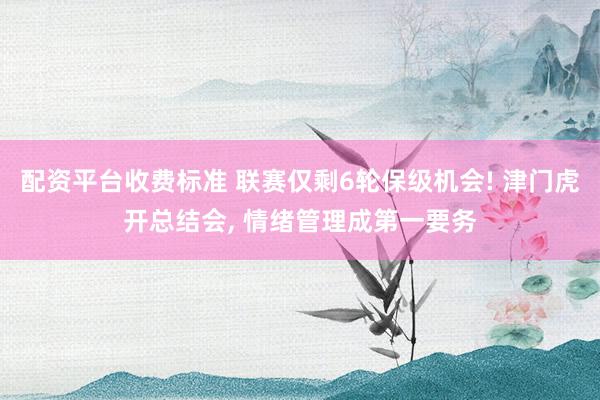 配资平台收费标准 联赛仅剩6轮保级机会! 津门虎开总结会, 情绪管理成第一要务