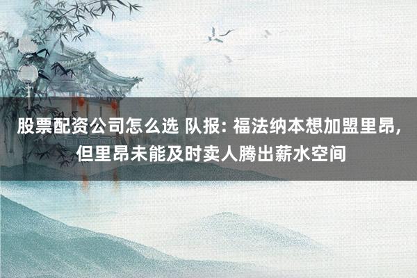 股票配资公司怎么选 队报: 福法纳本想加盟里昂, 但里昂未能及时卖人腾出薪水空间
