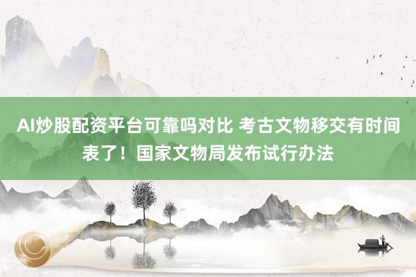 AI炒股配资平台可靠吗对比 考古文物移交有时间表了！国家文物局发布试行办法
