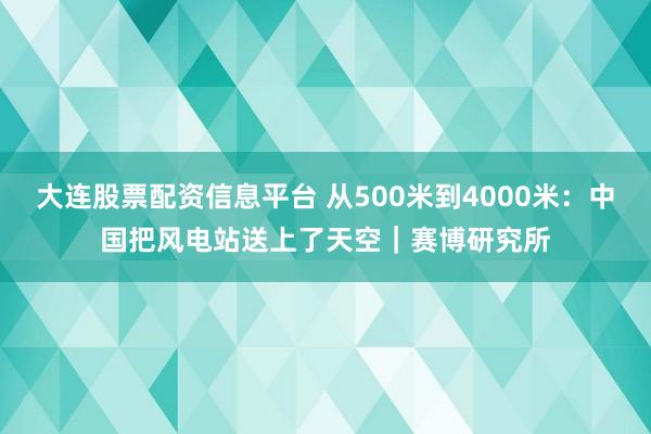 大连股票配资信息平台 从500米到4000米：中国把风电站送上了天空｜赛博研究所