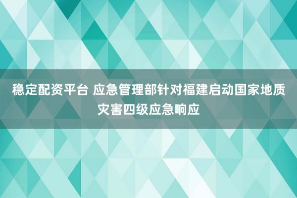 稳定配资平台 应急管理部针对福建启动国家地质灾害四级应急响应