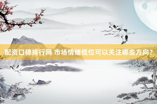 配资口碑排行网 市场情绪低位可以关注哪些方向？