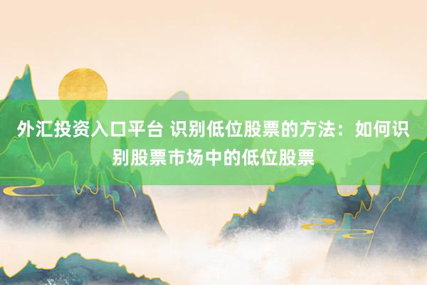 外汇投资入口平台 识别低位股票的方法：如何识别股票市场中的低位股票
