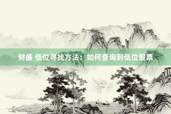 财盛 低位寻找方法：如何查询到低位股票