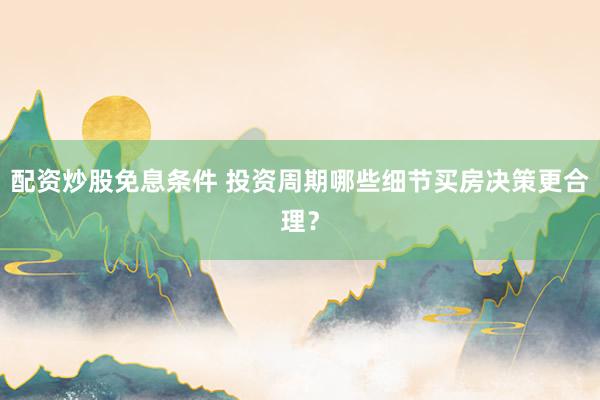 配资炒股免息条件 投资周期哪些细节买房决策更合理?