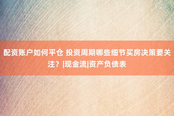配资账户如何平仓 投资周期哪些细节买房决策要关注？|现金流|资产负债表