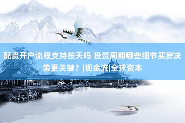 配资开户流程支持按天吗 投资周期哪些细节买房决策更关键？|现金流|全球资本