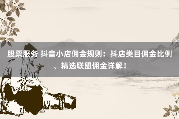 股票服务 抖音小店佣金规则：抖店类目佣金比例、精选联盟佣金详解！