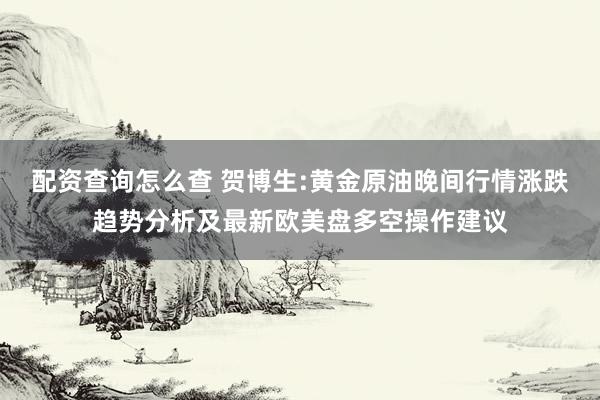 配资查询怎么查 贺博生:黄金原油晚间行情涨跌趋势分析及最新欧美盘多空操作建议
