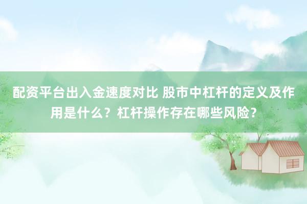 配资平台出入金速度对比 股市中杠杆的定义及作用是什么？杠杆操作存在哪些风险？
