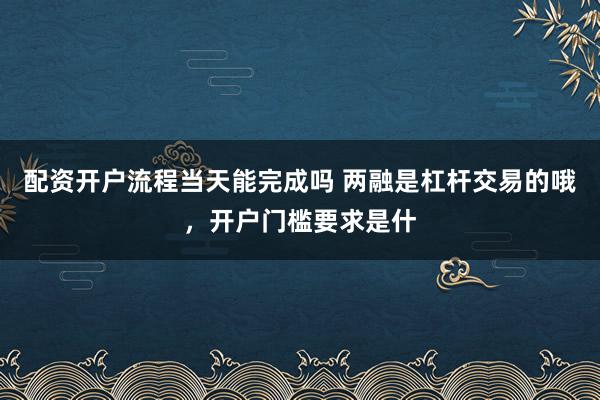 配资开户流程当天能完成吗 两融是杠杆交易的哦，开户门槛要求是什