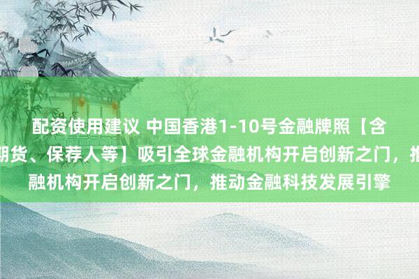 配资使用建议 中国香港1-10号金融牌照【含证券、资管、投顾、期货、保荐人等】吸引全球金融机构开启创新之门，推动金融科技发展引擎
