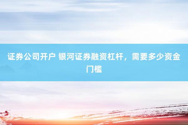 证券公司开户 银河证券融资杠杆，需要多少资金门槛