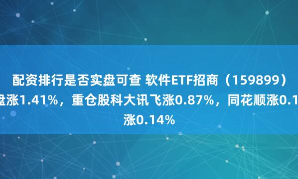 配资排行是否实盘可查 软件ETF招商（159899）开盘涨1.41%，重仓股科大讯飞涨0.87%，同花顺涨0.14%