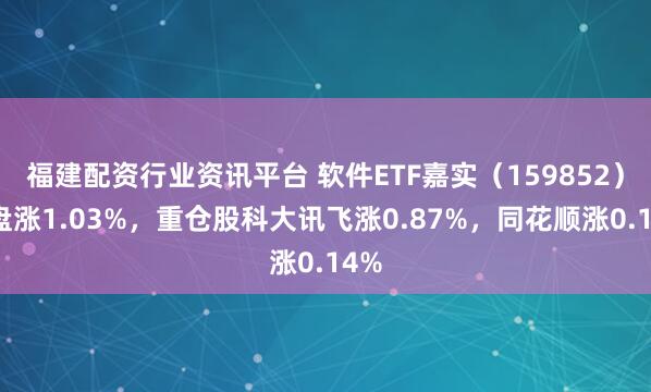 福建配资行业资讯平台 软件ETF嘉实（159852）开盘涨1.03%，重仓股科大讯飞涨0.87%，同花顺涨0.14%