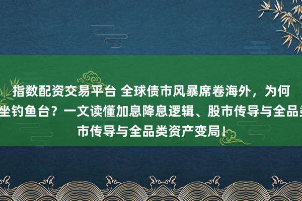 指数配资交易平台 全球债市风暴席卷海外,为何中国债市稳坐钓鱼台?一文读懂加息降息逻辑、股市传导与全品类资产变局!