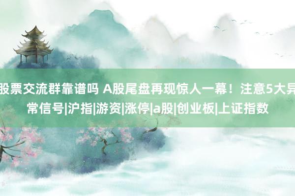 股票交流群靠谱吗 A股尾盘再现惊人一幕！注意5大异常信号|沪指|游资|涨停|a股|创业板|上证指数