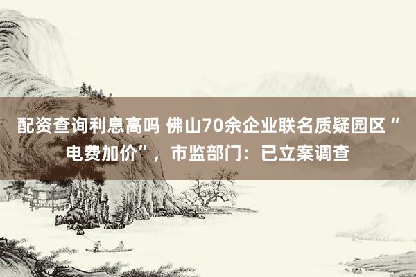 配资查询利息高吗 佛山70余企业联名质疑园区“电费加价”，市监部门：已立案调查