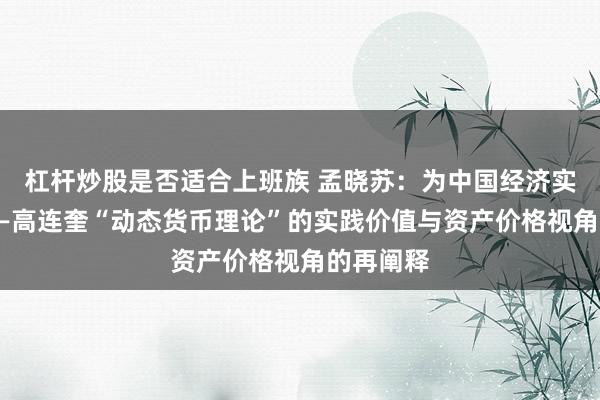杠杆炒股是否适合上班族 孟晓苏：为中国经济实践正名——高连奎“动态货币理论”的实践价值与资产价格视角的再阐释