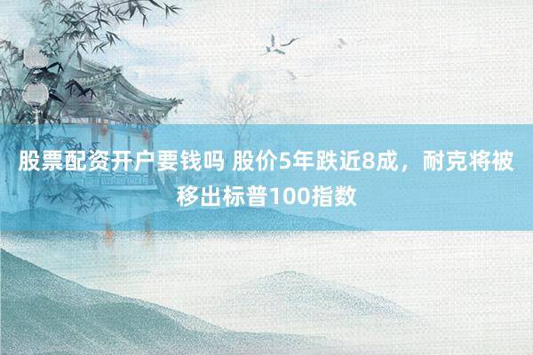 股票配资开户要钱吗 股价5年跌近8成，耐克将被移出标普100指数