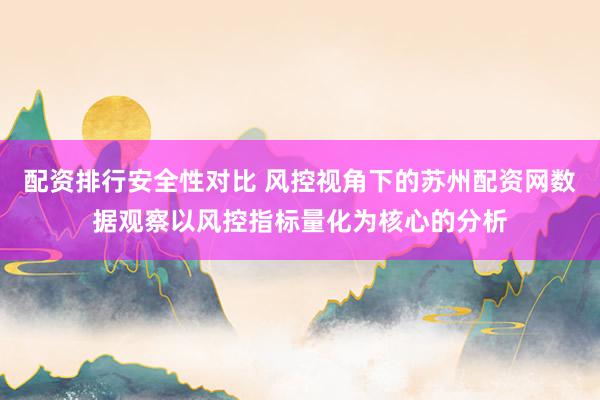 配资排行安全性对比 风控视角下的苏州配资网数据观察以风控指标量化为核心的分析