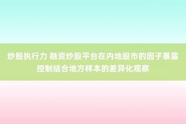 炒股执行力 融资炒股平台在内地股市的因子暴露控制结合地方样本的差异化观察