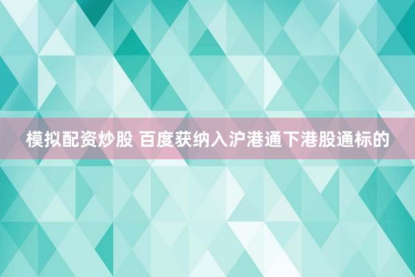 模拟配资炒股 百度获纳入沪港通下港股通标的