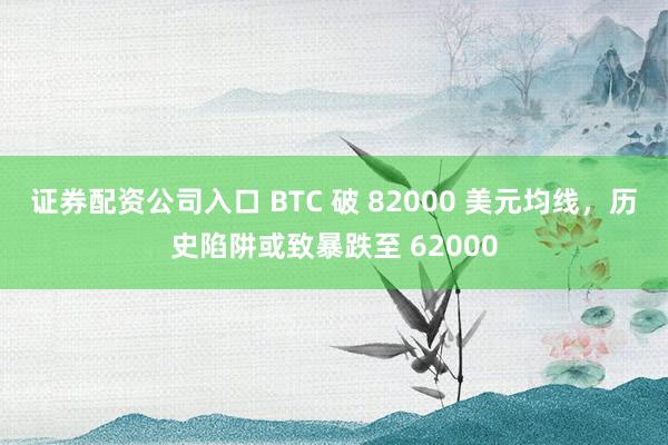 证券配资公司入口 BTC 破 82000 美元均线，历史陷阱或致暴跌至 62000