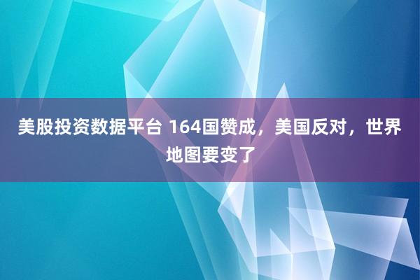 美股投资数据平台 164国赞成,美国反对,世界地图要变了