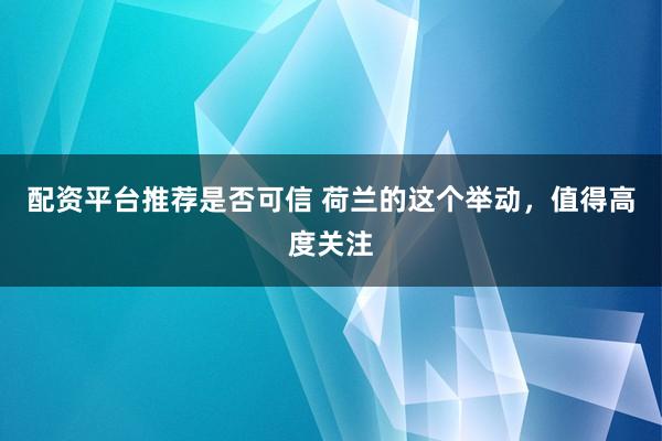 配资平台推荐是否可信 荷兰的这个举动,值得高度关注