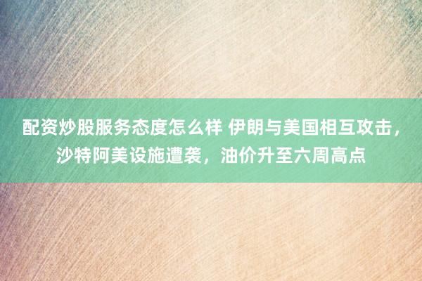 配资炒股服务态度怎么样 伊朗与美国相互攻击，沙特阿美设施遭袭，油价升至六周高点