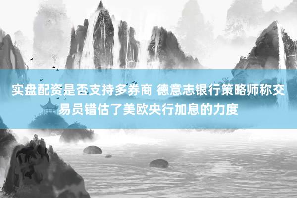 实盘配资是否支持多券商 德意志银行策略师称交易员错估了美欧央行加息的力度