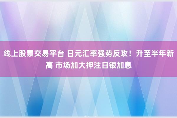 线上股票交易平台 日元汇率强势反攻！升至半年新高 市场加大押注日银加息