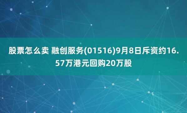 股票怎么卖 融创服务(01516)9月8日斥资约16.57万港元回购20万股