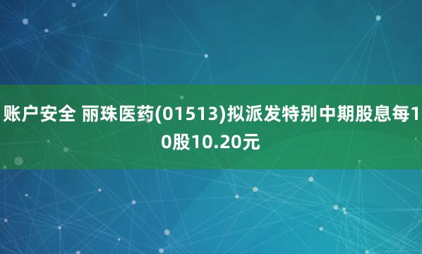 账户安全 丽珠医药(01513)拟派发特别中期股息每10股10.20元