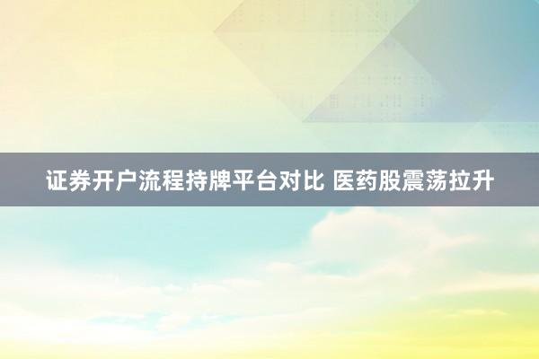 证券开户流程持牌平台对比 医药股震荡拉升