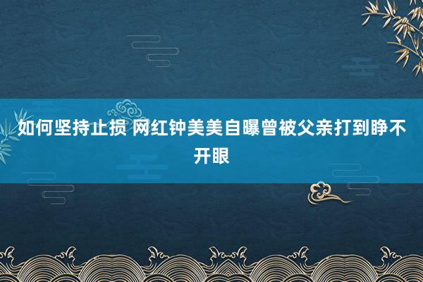 如何坚持止损 网红钟美美自曝曾被父亲打到睁不开眼